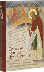 "Стяжите благодать Духа Святаго!" Путеводитель по творениям  преподобного Симеона Нового Богослова