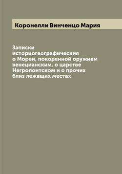 Записки историогеографическия о Мореи, покоренной оружием венецианским, о царстве Негропонтском и о прочих близ лежащих местах | Коронелли Винченцо Мария