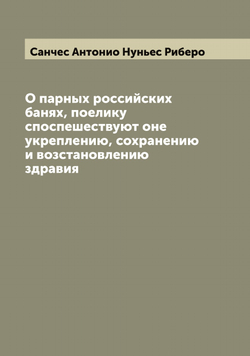 О парных российских банях, поелику споспешествуют оне укреплению, сохранению и возстановлению здравия | Санчес Антонио Нуньес Риберо