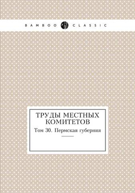 Труды местных комитетов. Том 30. Пермская губерния | Нет автора