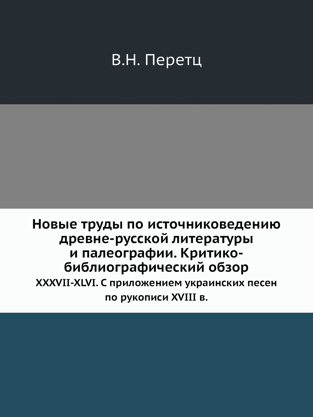Новые труды по источниковедению древне-русской литературы и палеографии. Критико-библиографический обзор. XXXVII-XLVI. С приложением украинских песен по рукописи XVIII в. | В.Н. Перетц