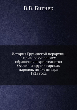 История Грузинской иерархии, с присовокуплением обращения в христианство Осетии и других горских народов, по 1-е января 1825 года | В.В. Битнер