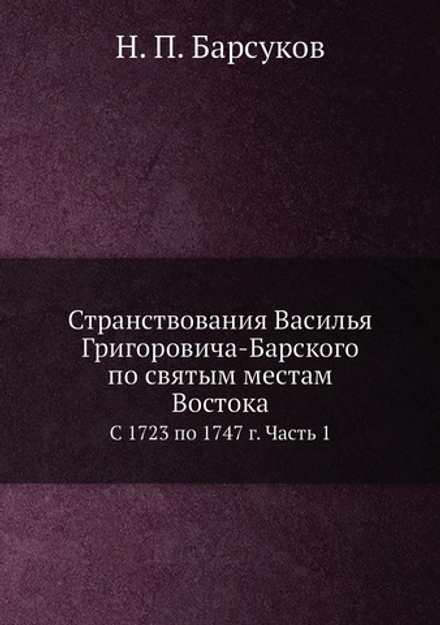 Странствования Василья Григоровича-Барского по святым местам Востока. С 1723 по 1747 г. Часть 1 | Н. П. Барсуков
