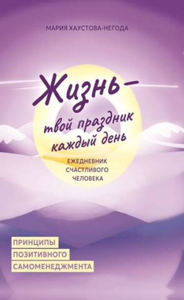Жизнь твой праздник каждый день. Ежедневник счастливого человека/ Мария Хаустова-Негода
