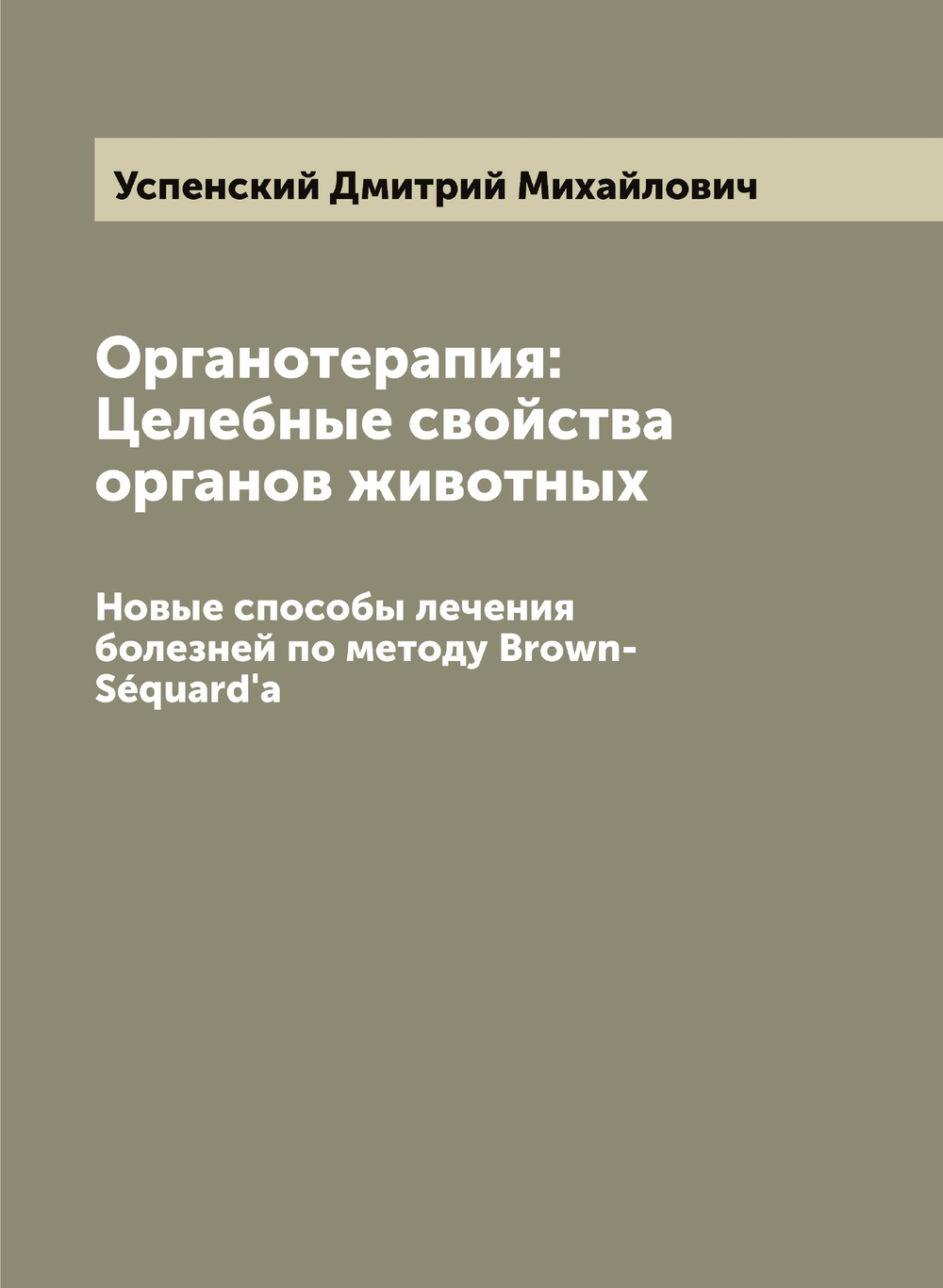 Органотерапия: Целебные свойства органов животных. Новые способы лечения болезней по методу Brown-Séquard'a | Успенский Дмитрий Михайлович