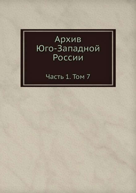 Архив Юго-Западной России. Часть 1. Том 7 | Нет автора