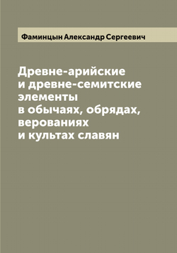 Древне-арийские и древне-семитские элементы в обычаях, обрядах, верованиях и культах славян | Фаминцын Александр Сергеевич