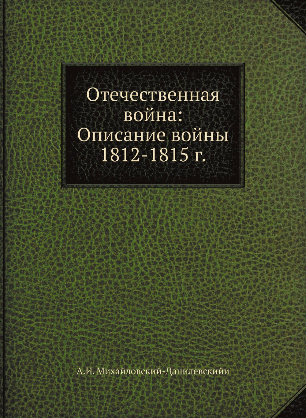 Отечественная война: Описание войны 1812-1815 г. | А.И. Михайловский-Данилевскийи