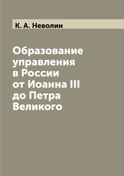 Образование управления в России от Иоанна III до Петра Великого | К. А. Неволин