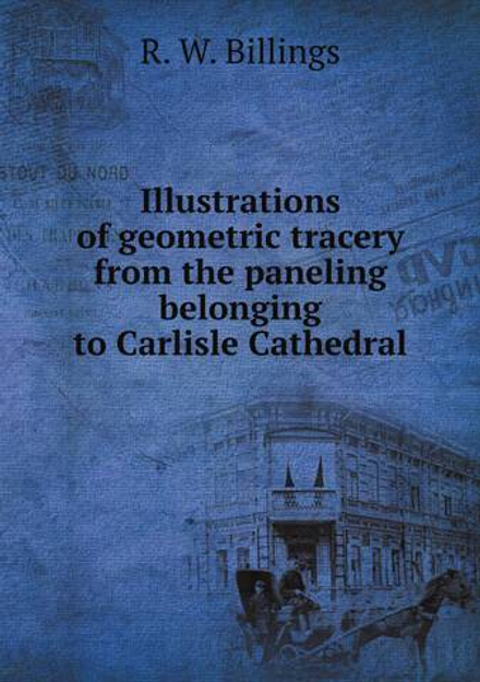 Illustrations of geometric tracery from the paneling belonging to Carlisle Cathedral | R. W. Billings