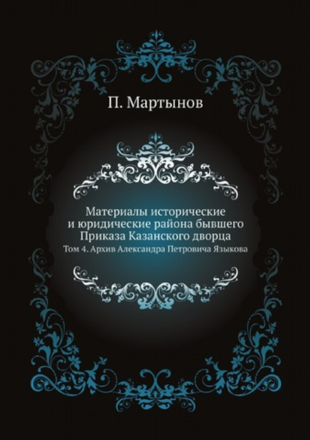 Материалы исторические и юридические района бывшего Приказа Казанского дворца. Том 4. Архив Александра Петровича Языкова | П. Мартынов