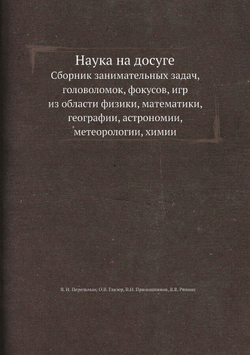 Наука на досуге. Сборник занимательных задач, головоломок, фокусов, игр из области физики, математики, географии, астрономии, метеорологии, химии | Я. И. Перельман; О.В. Глязер; В.И. Прянишников; В.В. Рюмин