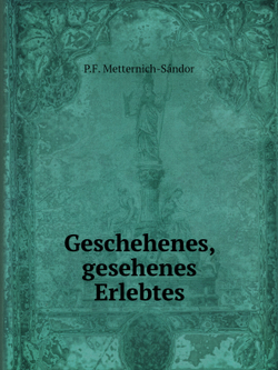 Geschehenes, gesehenes Erlebtes | P.F. Metternich-Sándor