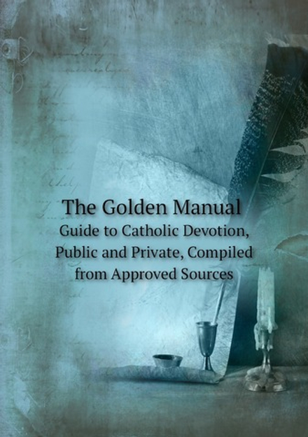 The Golden Manual. Guide to Catholic Devotion, Public and Private, Compiled from Approved Sources | Catholic Church