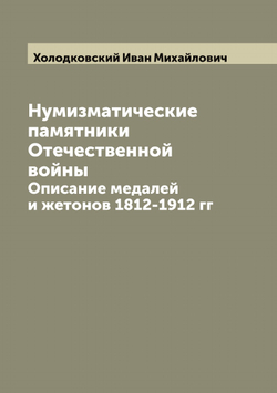 Нумизматические памятники Отечественной войны. Описание медалей и жетонов 1812-1912 гг | Холодковский Иван Михайлович