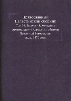 Православный Палестинский сборник. Том 16. Выпуск 48. Хождение Архимандрита Агрефенья обители Пресвятой Богородицы около 1370 года. | Архимандрит Леонид