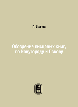 Обозрение писцовых книг, по Новугороду и Пскову | П. Иванов