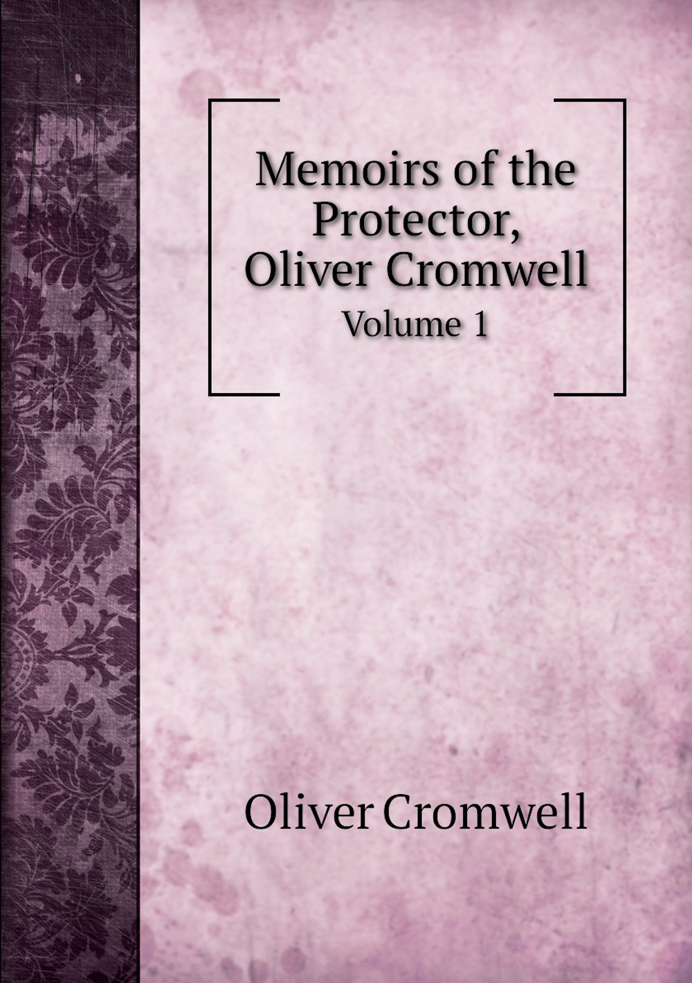 Memoirs of the Protector, Oliver Cromwell. Volume 1 | Cromwell Oliver