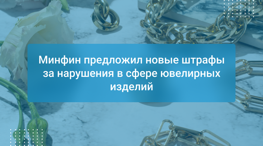 Минфин предложил новые штрафы за нарушения в сфере ювелирных изделий