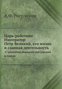 Царь-работник Император Петр Великий, его жизнь и славная деятельность. С многочисленными рисунками в тексте | А.Ф. Ростопчин