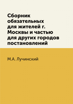 Сборник обязательных для жителей г. Москвы и частью для других городов постановлений | М.А. Лучинский