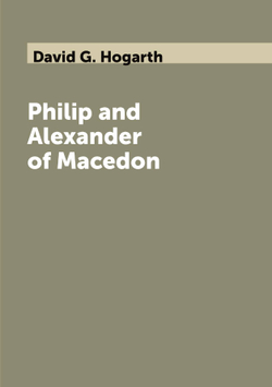 Philip and Alexander of Macedon | David G. Hogarth