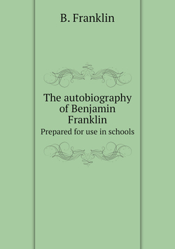 The autobiography of Benjamin Franklin. Prepared for use in schools | B. Franklin