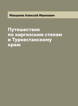 Путешествия по киргизским степям и Туркестанскому краю | Макшеев Алексей Иванович