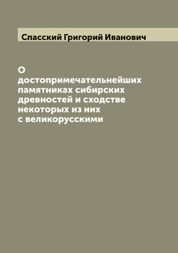 О достопримечательнейших памятниках сибирских древностей и сходстве некоторых из них с великорусскими | Спасский Григорий Иванович