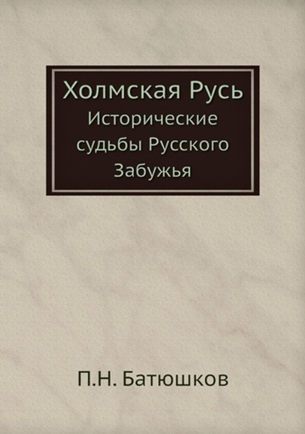 Холмская Русь. Исторические судьбы Русского Забужья | П.Н. Батюшков