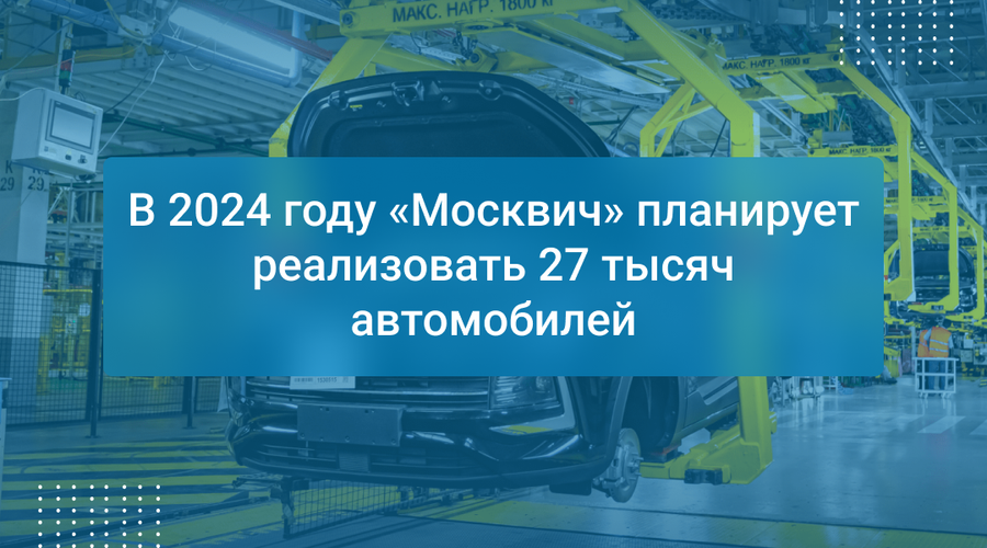 В 2024 году «Москвич» планирует реализовать 27 тысяч автомобилей
