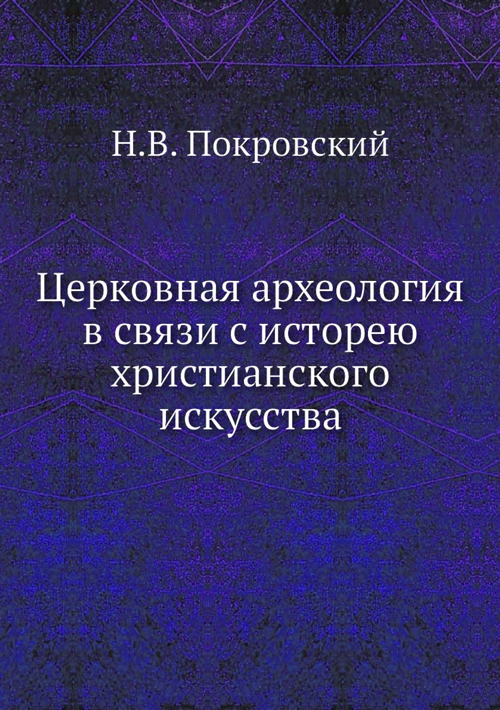 Церковная археология в связи с исторею христанского искусства | Н.В. Покровский