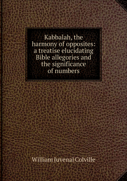 Kabbalah, the harmony of opposites: a treatise elucidating Bible allegories and the significance of numbers | William Juvenal Colville