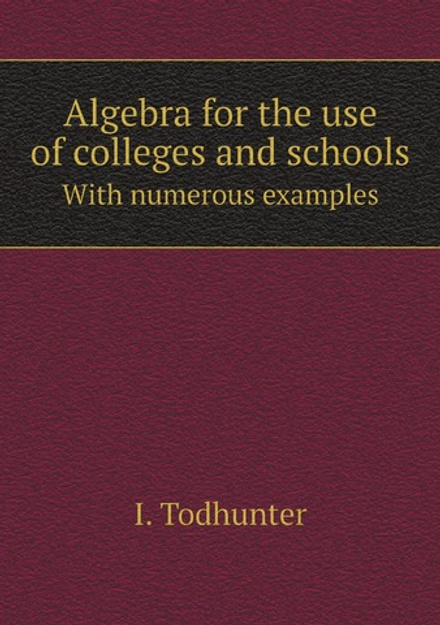 Algebra for the use of colleges and schools. With numerous examples | I. Todhunter