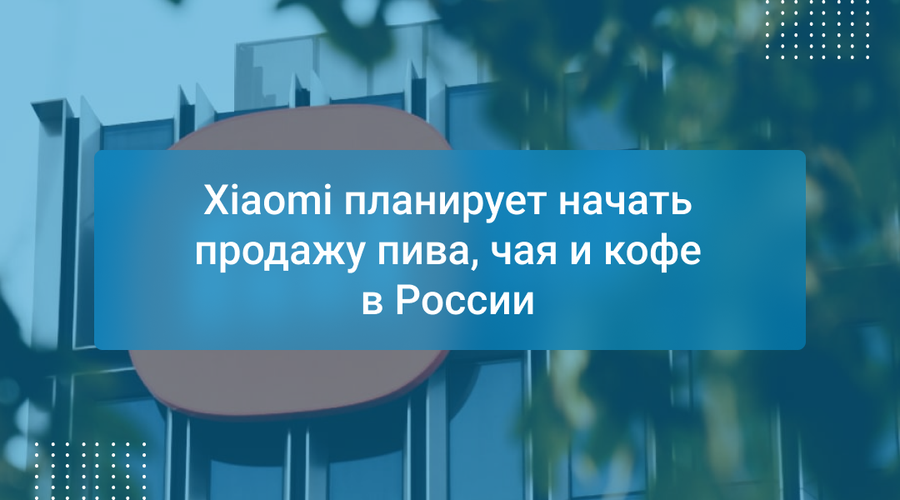 Xiaomi планирует начать продажу пива, чая и кофе в России