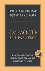 Смелость не нравиться. Как полюбить себя, найти свое призвание и выбрать счастье. Ичиро Кишими,Фумитаке Кога