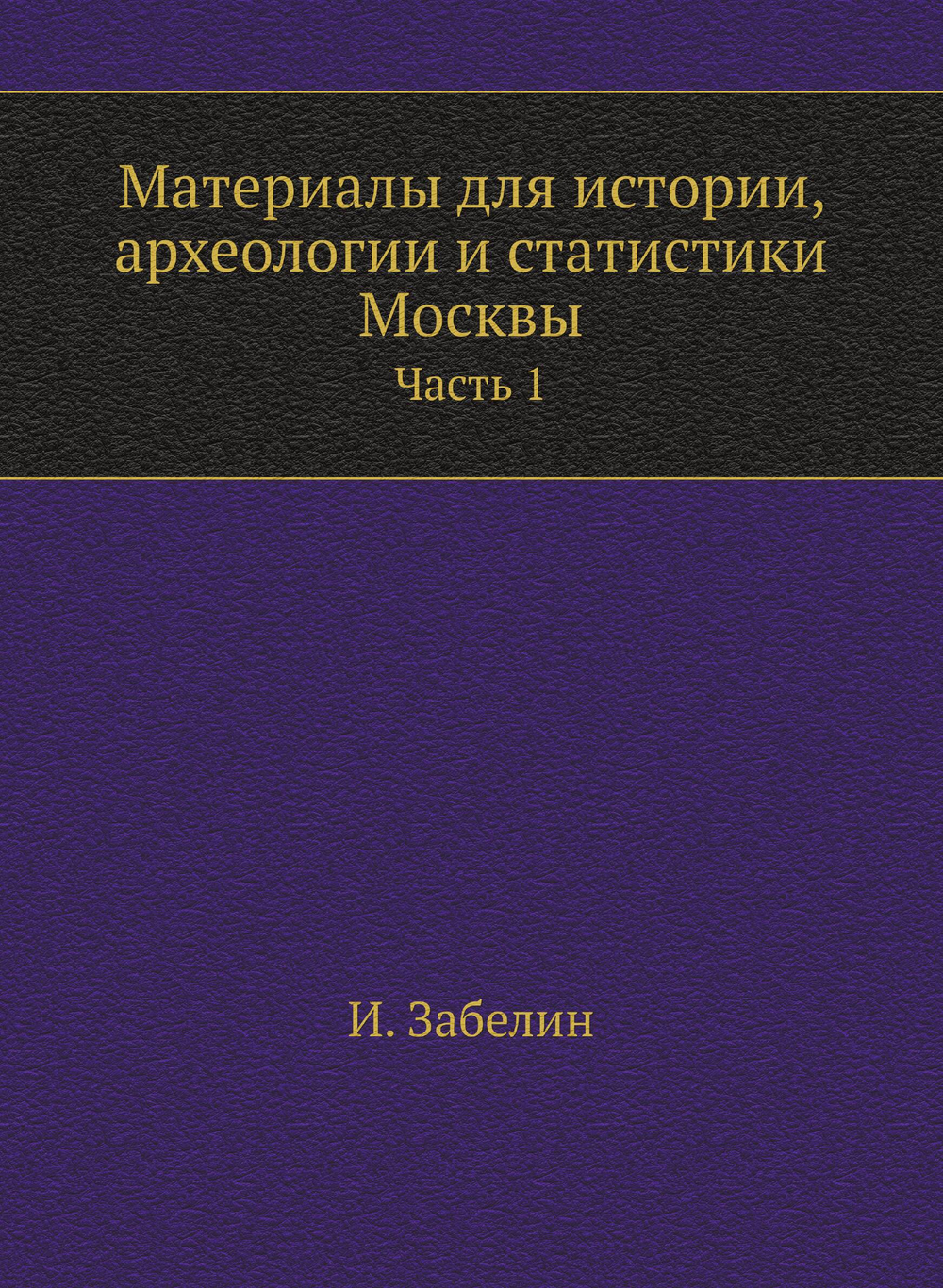 Материалы для истории, археологии и статистики Москвы. Часть 1 | И. Забелин