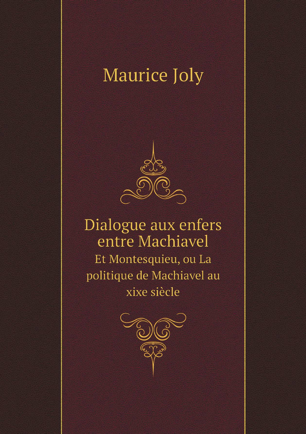 Dialogue aux enfers entre Machiavel. Et Montesquieu, ou La politique de Machiavel au xixe siècle | Maurice Joly