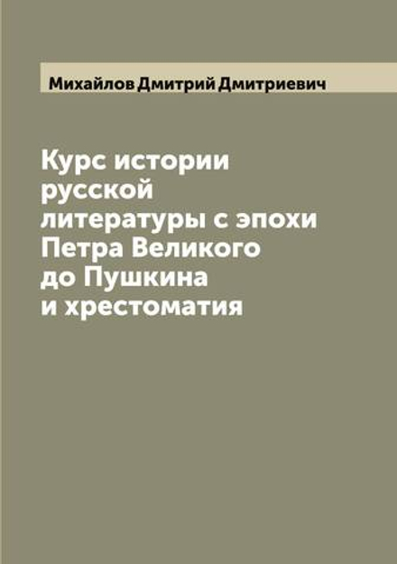 Курс истории русской литературы с эпохи Петра Великого до Пушкина и хрестоматия | Михайлов Дмитрий Дмитриевич