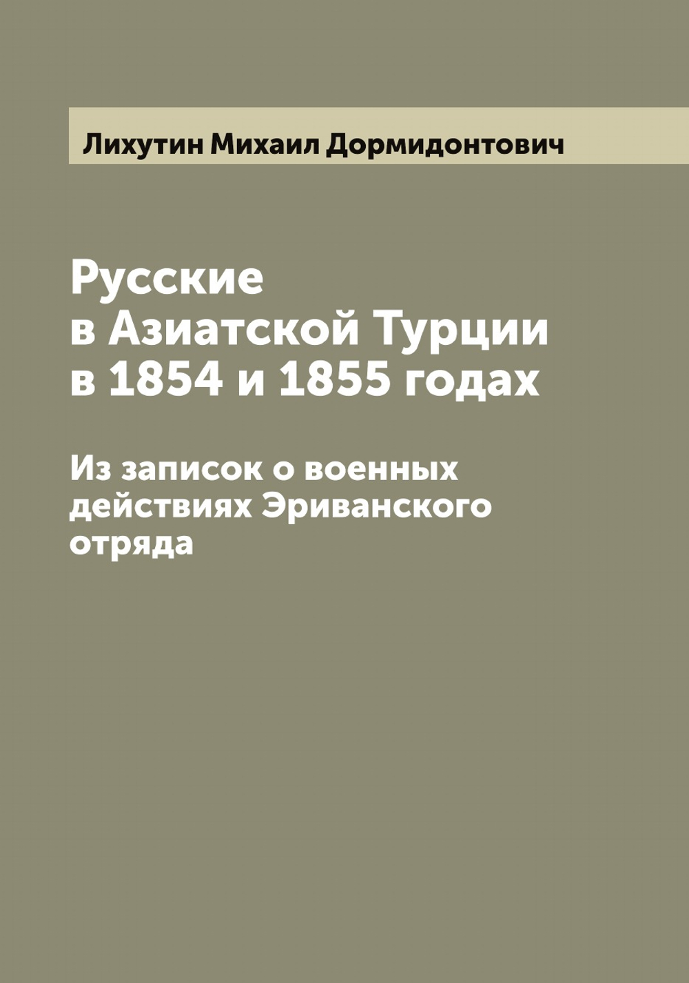 Русские в Азиатской Турции в 1854 и 1855 годах. Из записок о военных действиях Эриванского отряда | Лихутин Михаил Дормидонтович