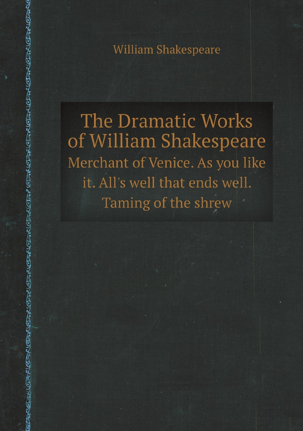 The Dramatic Works of William Shakespeare. Merchant of Venice. As you like it. All's well that ends well. Taming of the shrew | William Shakespeare
