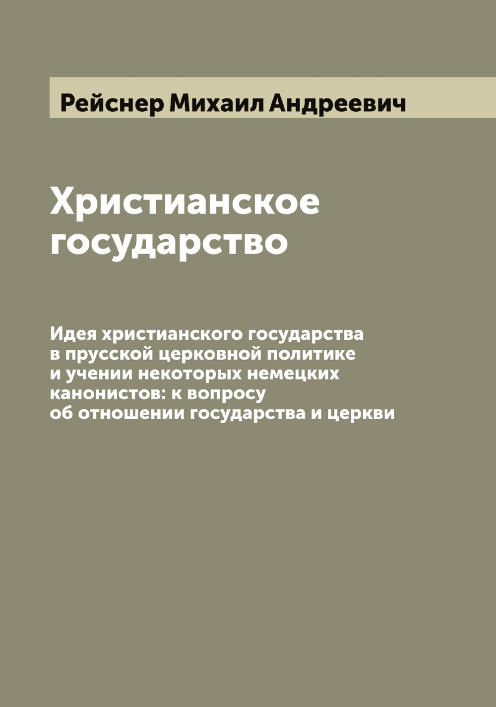 Христианское государство. Идея христианского государства в прусской церковной политике и учении некоторых немецких канонистов: к вопросу об отношении государства и церкви | Рейснер Михаил Андреевич