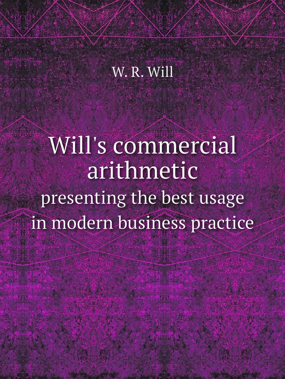 Will's commercial arithmetic. presenting the best usage in modern business practice | W. R. Will