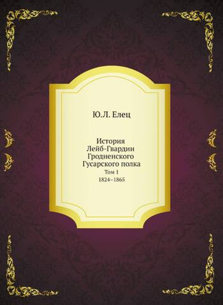 История Лейб-Гвардии Гродненского Гусарского полка. Том 1. 1824–1865 | Ю.Л. Елец