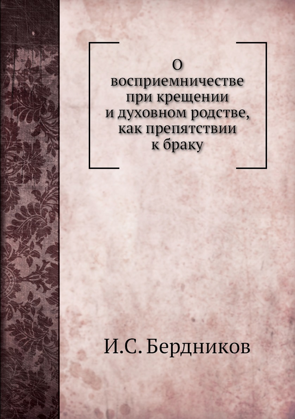 О восприемничестве при крещении и духовном родстве, как препятствии к браку | И.С. Бердников