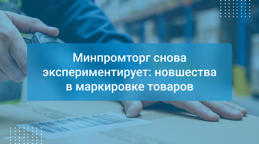 Минпромторг снова экспериментирует: новшества в маркировке товаров