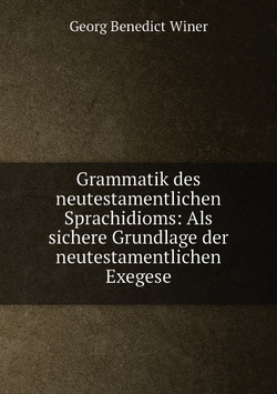 Grammatik des neutestamentlichen Sprachidioms: Als sichere Grundlage der neutestamentlichen Exegese | Georg Benedict Winer