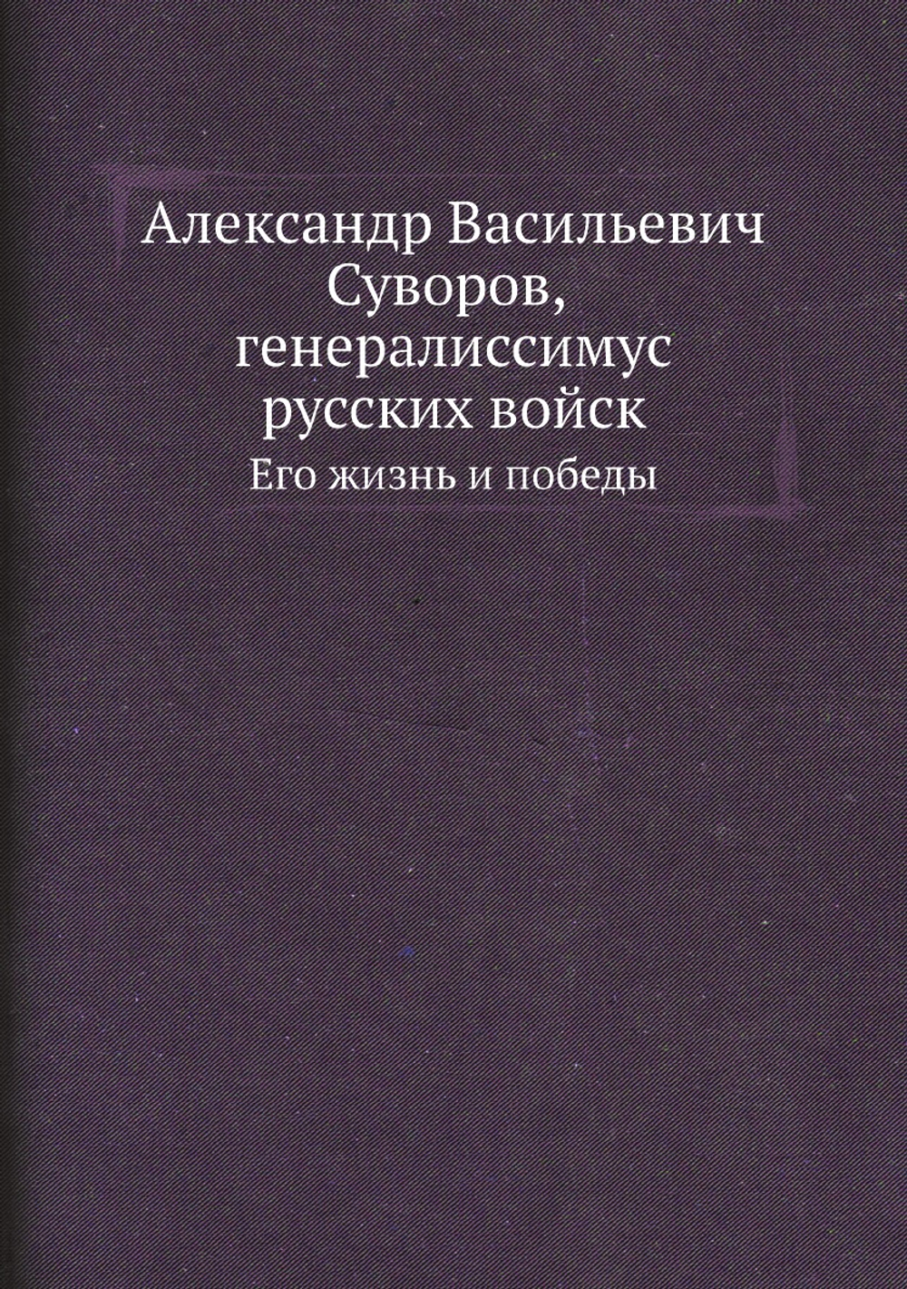 Александр Васильевич Суворов, генералиссимус русских войск. Его жизнь и победы | Нет автора