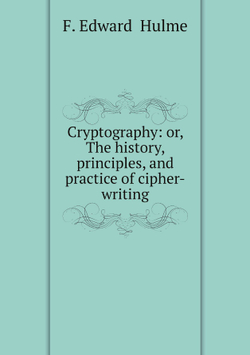 Cryptography: or, The history, principles, and practice of cipher-writing | F. Edward  Hulme