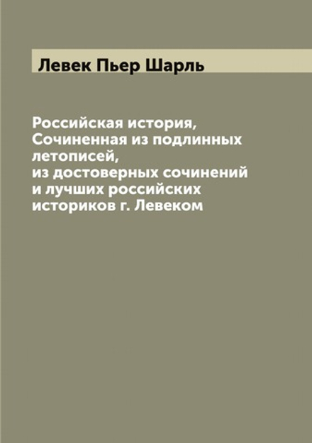 Российская история, Сочиненная из подлинных летописей, из достоверных сочинений и лучших российских историков г. Левеком | Левек Пьер Шарль